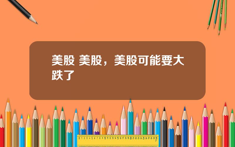 美股 美股，美股可能要大跌了
